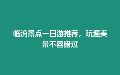 臨汾景點一日游推薦，玩遍美景不容錯過