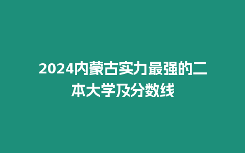 2024內蒙古實力最強的二本大學及分數線