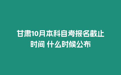 甘肅10月本科自考報名截止時間 什么時候公布