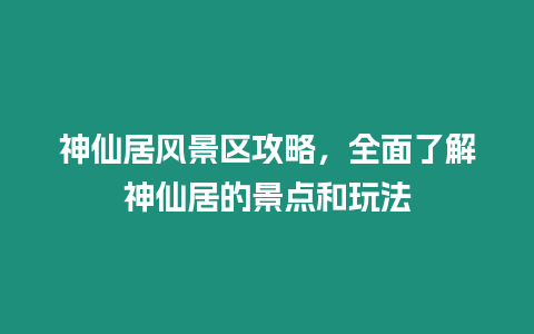 神仙居風景區攻略，全面了解神仙居的景點和玩法