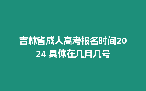 吉林省成人高考報名時間2024 具體在幾月幾號