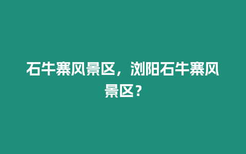 石牛寨風景區，瀏陽石牛寨風景區？