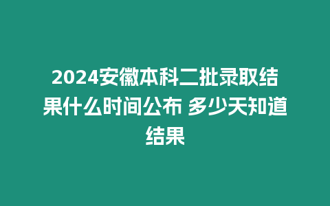 2024安徽本科二批錄取結果什么時間公布 多少天知道結果