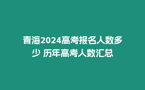 青海2024高考報名人數多少 歷年高考人數匯總