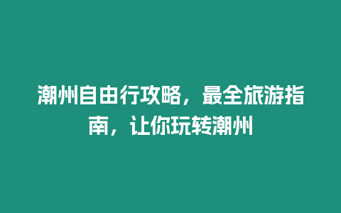 潮州自由行攻略，最全旅游指南，讓你玩轉潮州