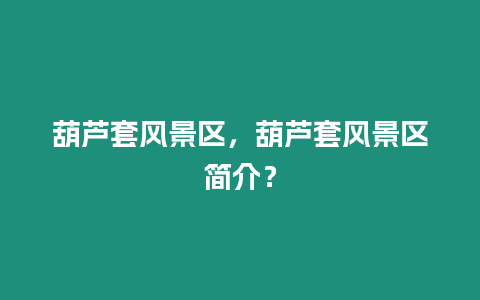 葫蘆套風景區，葫蘆套風景區簡介？