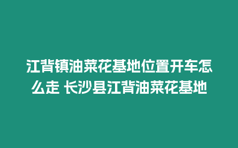 江背鎮油菜花基地位置開車怎么走 長沙縣江背油菜花基地