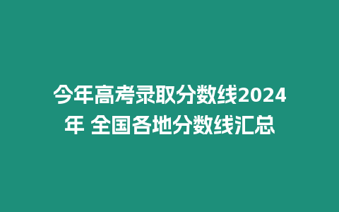 今年高考錄取分數線2024年 全國各地分數線匯總