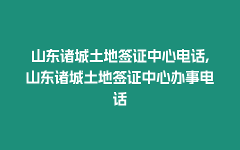 山東諸城土地簽證中心電話,山東諸城土地簽證中心辦事電話