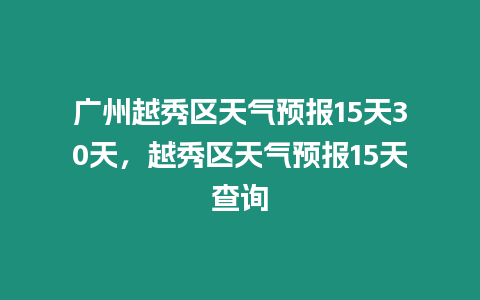 廣州越秀區天氣預報15天30天，越秀區天氣預報15天查詢