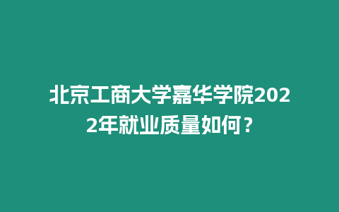 北京工商大學嘉華學院2022年就業(yè)質(zhì)量如何？