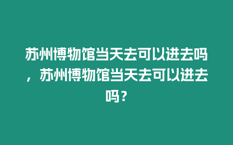 蘇州博物館當(dāng)天去可以進(jìn)去嗎，蘇州博物館當(dāng)天去可以進(jìn)去嗎？