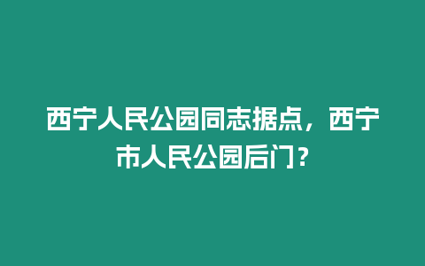 西寧人民公園同志據(jù)點(diǎn)，西寧市人民公園后門？