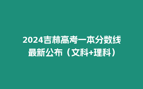 2024吉林高考一本分?jǐn)?shù)線最新公布（文科+理科）