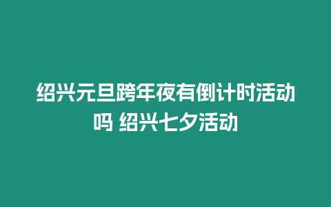 紹興元旦跨年夜有倒計時活動嗎 紹興七夕活動