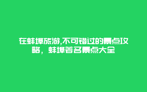 在蚌埠旅游,不可錯(cuò)過(guò)的景點(diǎn)攻略，蚌埠著名景點(diǎn)大全