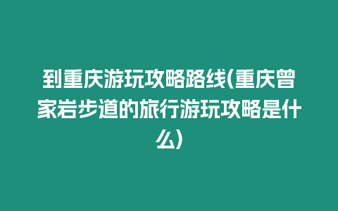 到重慶游玩攻略路線(重慶曾家巖步道的旅行游玩攻略是什么)