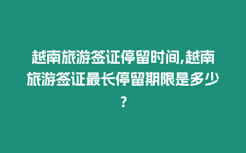 越南旅游簽證停留時間,越南旅游簽證最長停留期限是多少？