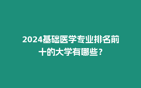 2024基礎醫學專業排名前十的大學有哪些？