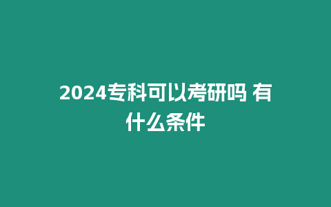 2024專科可以考研嗎 有什么條件