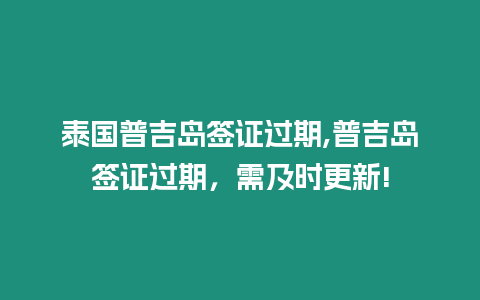 泰國普吉島簽證過期,普吉島簽證過期，需及時更新!