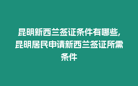 昆明新西蘭簽證條件有哪些,昆明居民申請新西蘭簽證所需條件