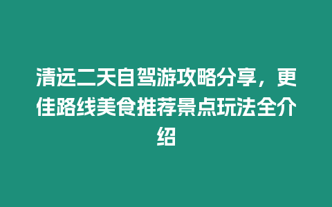 清遠二天自駕游攻略分享，更佳路線美食推薦景點玩法全介紹