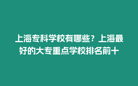 上海專科學校有哪些？上海最好的大專重點學校排名前十