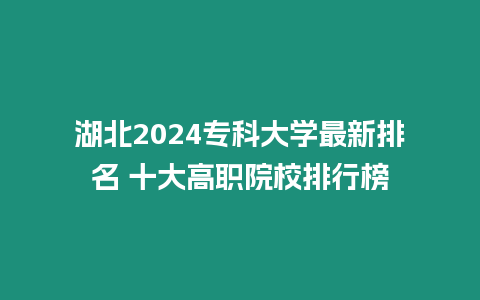 湖北2024專科大學(xué)最新排名 十大高職院校排行榜