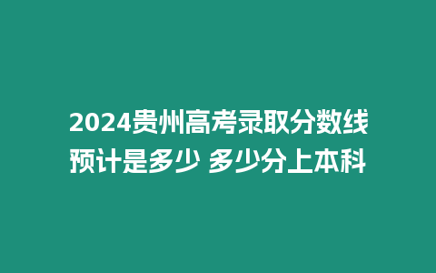 2024貴州高考錄取分數線預計是多少 多少分上本科