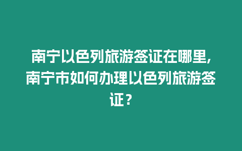 南寧以色列旅游簽證在哪里,南寧市如何辦理以色列旅游簽證？