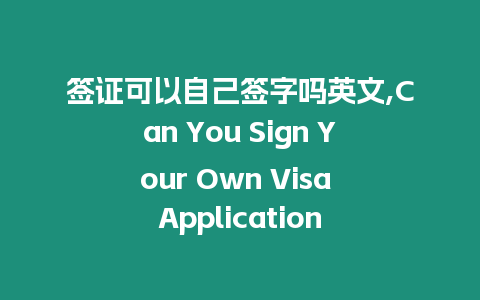 簽證可以自己簽字嗎英文,Can You Sign Your Own Visa Application