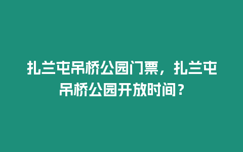 扎蘭屯吊橋公園門票，扎蘭屯吊橋公園開放時間？