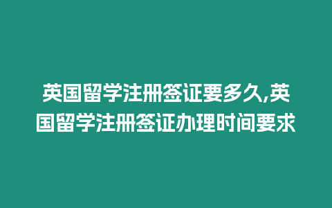 英國留學注冊簽證要多久,英國留學注冊簽證辦理時間要求