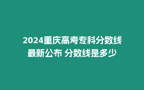 2024重慶高考專科分數線最新公布 分數線是多少