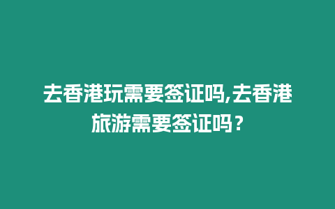 去香港玩需要簽證嗎,去香港旅游需要簽證嗎？