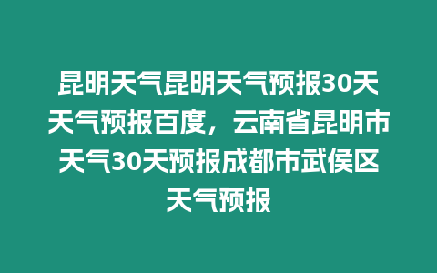 昆明天氣昆明天氣預報30天天氣預報百度，云南省昆明市天氣30天預報成都市武侯區天氣預報