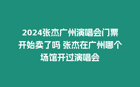 2024張杰廣州演唱會門票開始賣了嗎 張杰在廣州哪個場館開過演唱會