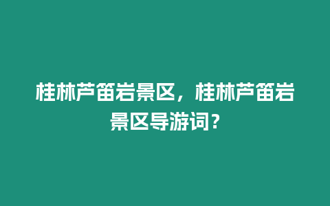 桂林蘆笛巖景區(qū)，桂林蘆笛巖景區(qū)導(dǎo)游詞？