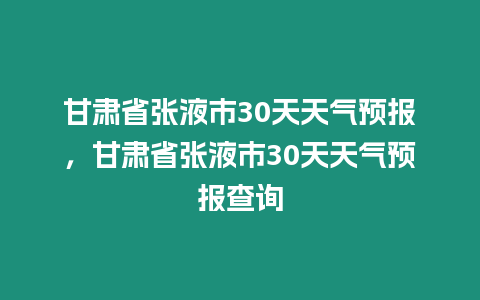 甘肅省張液市30天天氣預報，甘肅省張液市30天天氣預報查詢