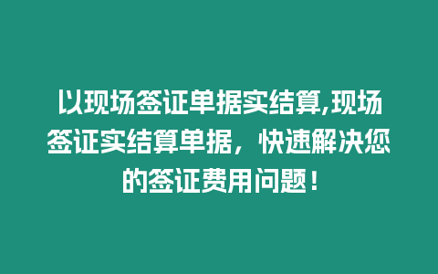 以現(xiàn)場簽證單據(jù)實結(jié)算,現(xiàn)場簽證實結(jié)算單據(jù)，快速解決您的簽證費用問題！