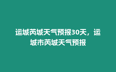 運城芮城天氣預報30天，運城市芮城天氣預報