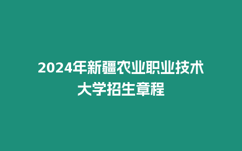 2024年新疆農(nóng)業(yè)職業(yè)技術(shù)大學(xué)招生章程