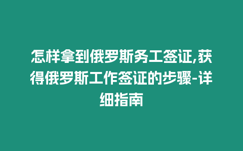 怎樣拿到俄羅斯務(wù)工簽證,獲得俄羅斯工作簽證的步驟-詳細(xì)指南