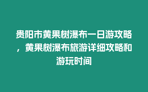 貴陽市黃果樹瀑布一日游攻略，黃果樹瀑布旅游詳細攻略和游玩時間