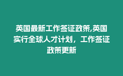 英國最新工作簽證政策,英國實行全球人才計劃，工作簽證政策更新