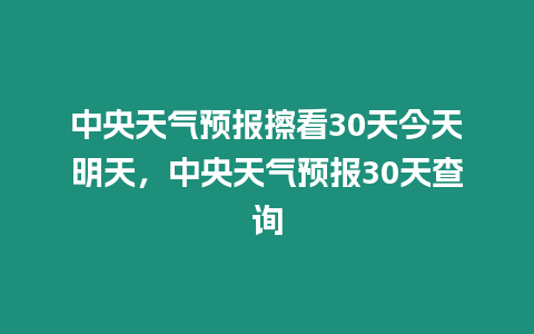 中央天氣預(yù)報(bào)擦看30天今天明天，中央天氣預(yù)報(bào)30天查詢