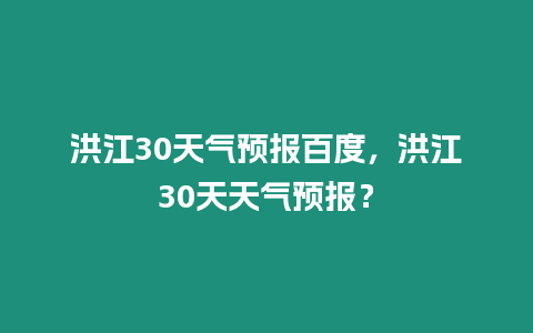 洪江30天氣預報百度，洪江30天天氣預報？