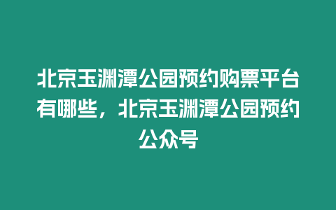 北京玉淵潭公園預(yù)約購票平臺有哪些，北京玉淵潭公園預(yù)約公眾號