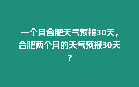 一個月合肥天氣預報30天，合肥兩個月的天氣預報30天？